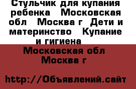  Стульчик для купания ребенка - Московская обл., Москва г. Дети и материнство » Купание и гигиена   . Московская обл.,Москва г.